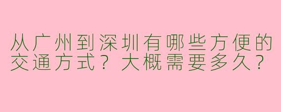 从广州到深圳有哪些方便的交通方式？大概需要多久？