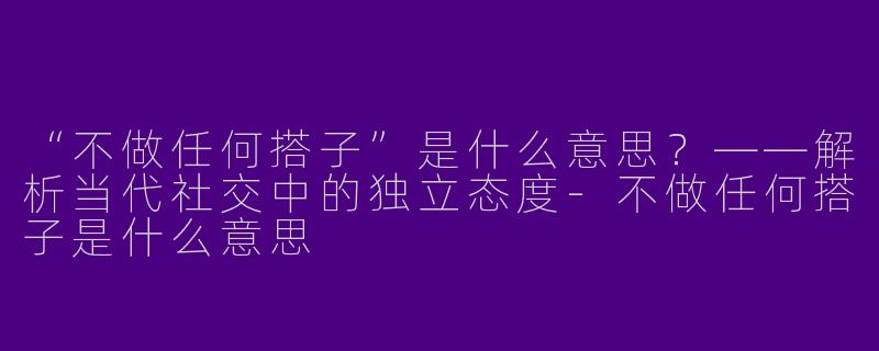 “不做任何搭子”是什么意思？——解析当代社交中的独立态度-不做任何搭子是什么意思