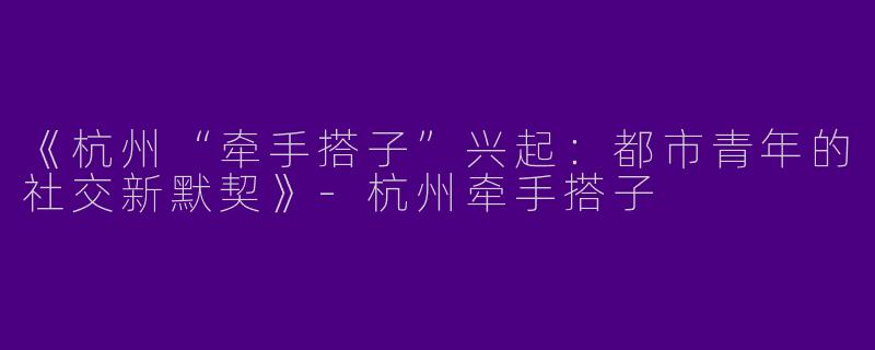 《杭州“牵手搭子”兴起：都市青年的社交新默契》-杭州牵手搭子