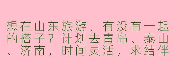 想在山东旅游，有没有一起的搭子？计划去青岛、泰山、济南，时间灵活，求结伴！