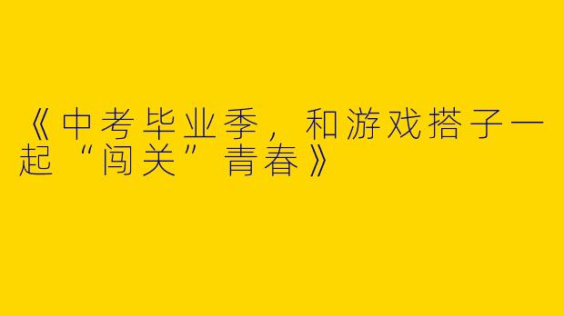 《中考毕业季，和游戏搭子一起“闯关”青春》