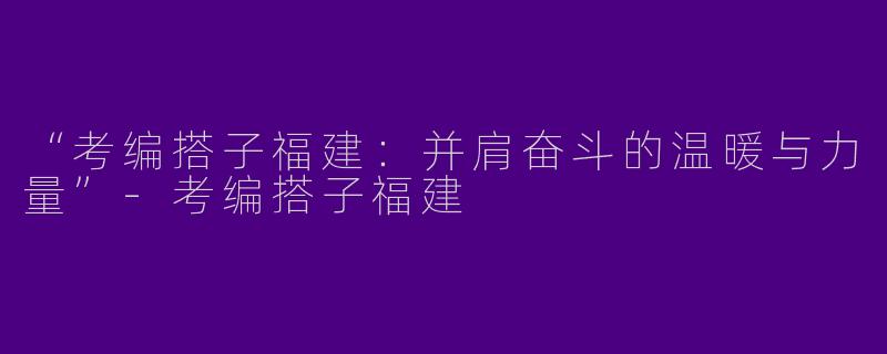 “考编搭子福建：并肩奋斗的温暖与力量”-考编搭子福建