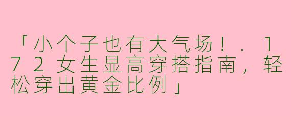 「小个子也有大气场！.172女生显高穿搭指南，轻松穿出黄金比例」