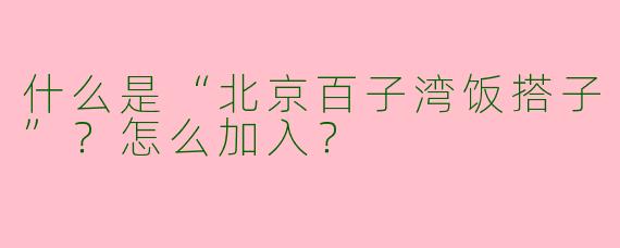 什么是“北京百子湾饭搭子”？怎么加入？