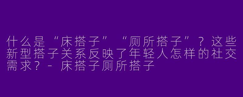 什么是“床搭子”“厕所搭子”？这些新型搭子关系反映了年轻人怎样的社交需求？-床搭子厕所搭子