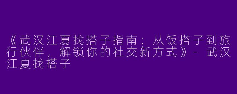 《武汉江夏找搭子指南：从饭搭子到旅行伙伴，解锁你的社交新方式》-武汉江夏找搭子