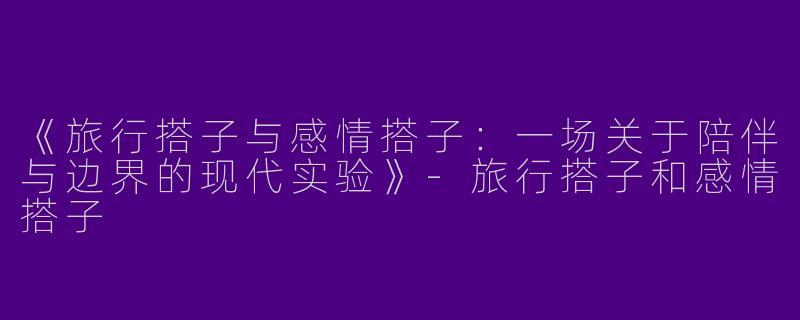 《旅行搭子与感情搭子:一场关于陪伴与边界的现代实验》