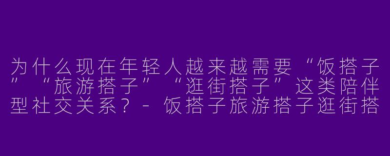 为什么现在年轻人越来越需要“饭搭子”“旅游搭子”“逛街搭子”这类陪伴型社交关系？-饭搭子旅游搭子逛街搭子的意义