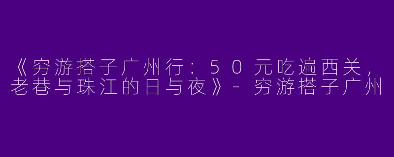 《穷游搭子广州行：50元吃遍西关，老巷与珠江的日与夜》-穷游搭子广州