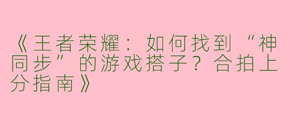 《王者荣耀：如何找到“神同步”的游戏搭子？合拍上分指南》