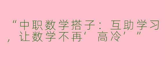 “中职数学搭子：互助学习，让数学不再‘高冷’”