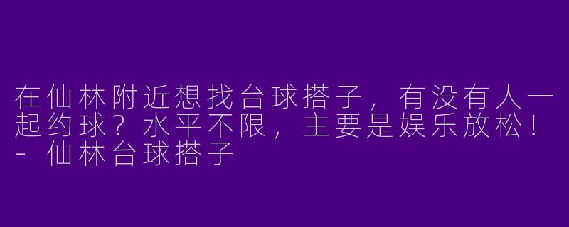 在仙林附近想找台球搭子，有没有人一起约球？水平不限，主要是娱乐放松！-仙林台球搭子