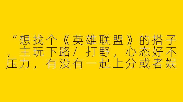 “想找个《英雄联盟》的搭子，主玩下路/打野，心态好不压力，有没有一起上分或者娱乐的？”-英雄联盟找个游戏搭子