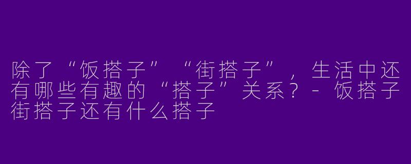 除了“饭搭子”“街搭子”，生活中还有哪些有趣的“搭子”关系？-饭搭子街搭子还有什么搭子