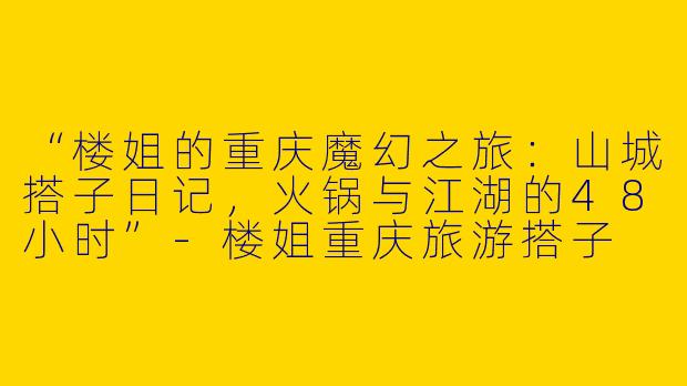 “楼姐的重庆魔幻之旅：山城搭子日记，火锅与江湖的48小时”-楼姐重庆旅游搭子