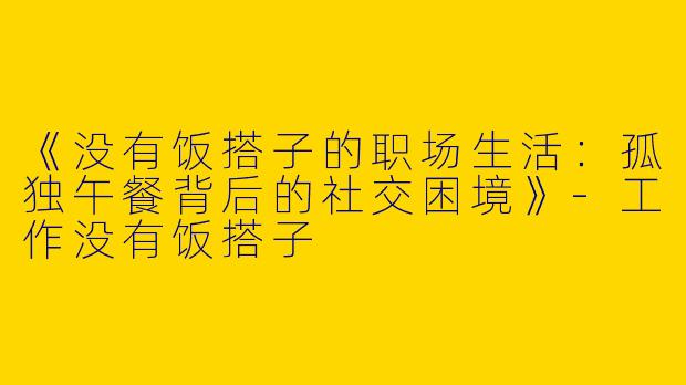 《没有饭搭子的职场生活：孤独午餐背后的社交困境》-工作没有饭搭子