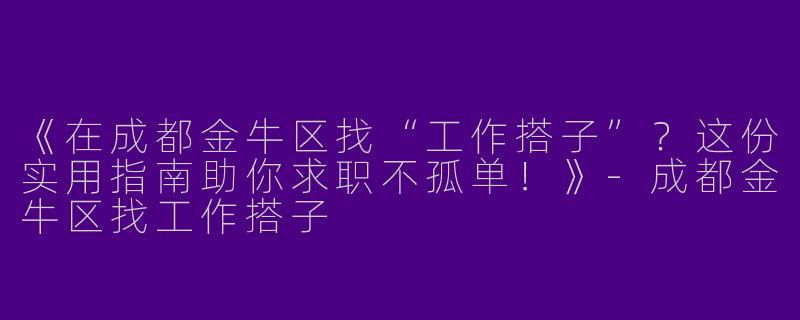 《在成都金牛区找“工作搭子”？这份实用指南助你求职不孤单！》-成都金牛区找工作搭子