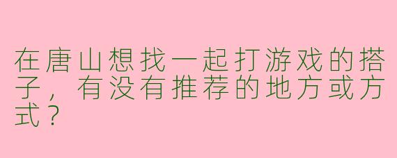在唐山想找一起打游戏的搭子，有没有推荐的地方或方式？