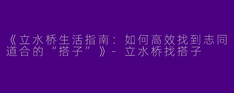 《立水桥生活指南：如何高效找到志同道合的“搭子”》-立水桥找搭子
