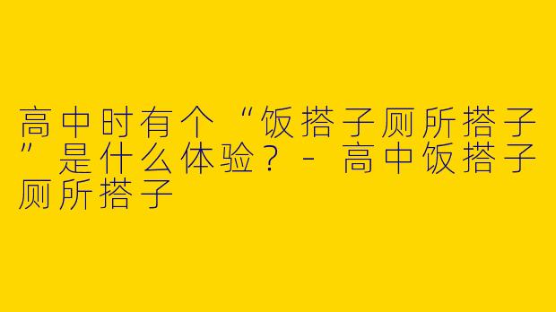 高中时有个“饭搭子厕所搭子”是什么体验？-高中饭搭子厕所搭子