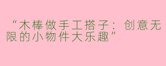 “木棒做手工搭子：创意无限的小物件大乐趣”