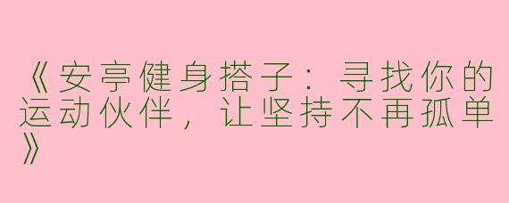 《安亭健身搭子：寻找你的运动伙伴，让坚持不再孤单》