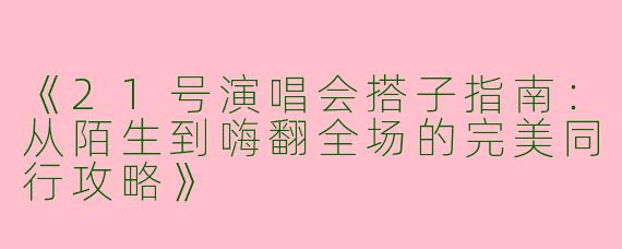 《21号演唱会搭子指南：从陌生到嗨翻全场的完美同行攻略》