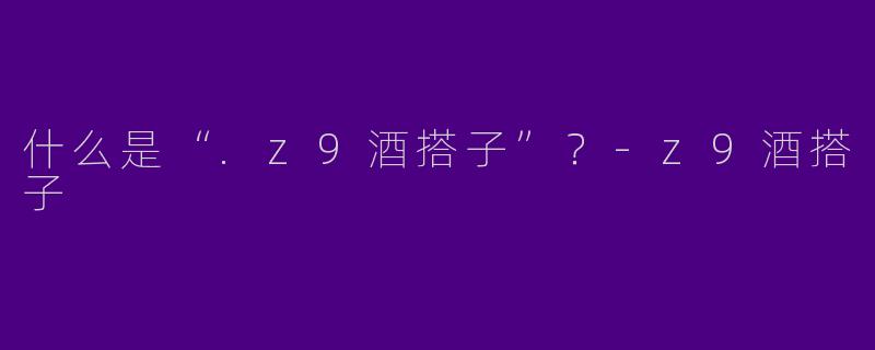 什么是“.z9酒搭子”？-z9酒搭子