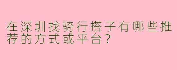 在深圳找骑行搭子有哪些推荐的方式或平台？