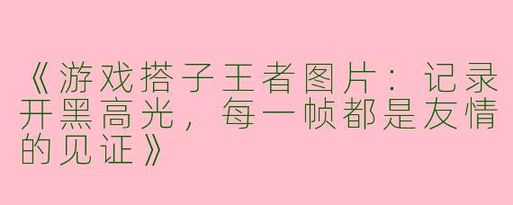 《游戏搭子王者图片：记录开黑高光，每一帧都是友情的见证》