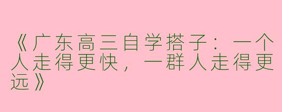 《广东高三自学搭子：一个人走得更快，一群人走得更远》
