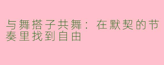 与舞搭子共舞：在默契的节奏里找到自由