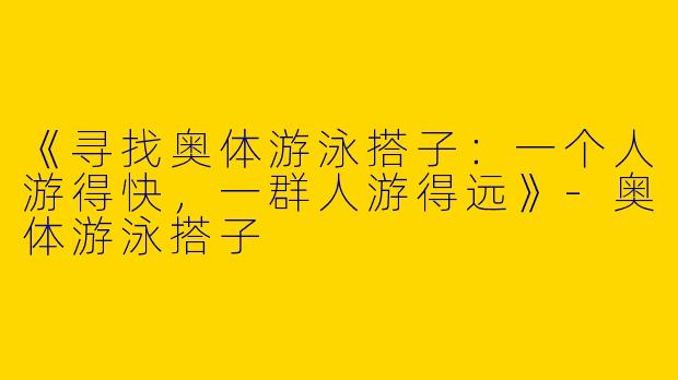 《寻找奥体游泳搭子：一个人游得快，一群人游得远》-奥体游泳搭子
