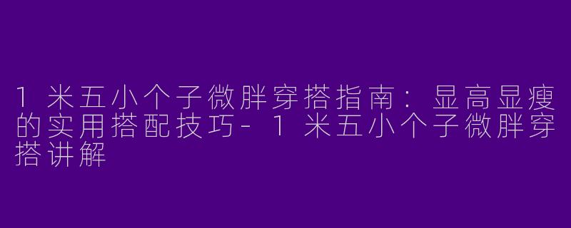 1米五小个子微胖穿搭指南：显高显瘦的实用搭配技巧-1米五小个子微胖穿搭讲解