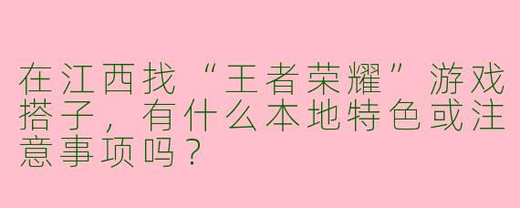在江西找“王者荣耀”游戏搭子，有什么本地特色或注意事项吗？