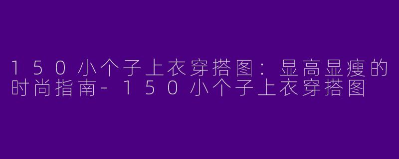 150小个子上衣穿搭图：显高显瘦的时尚指南-150小个子上衣穿搭图