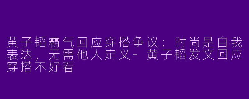 黄子韬霸气回应穿搭争议：时尚是自我表达，无需他人定义-黄子韬发文回应穿搭不好看