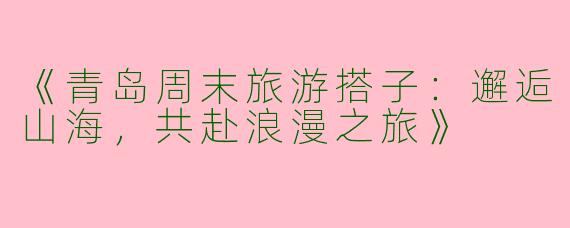 《青岛周末旅游搭子：邂逅山海，共赴浪漫之旅》