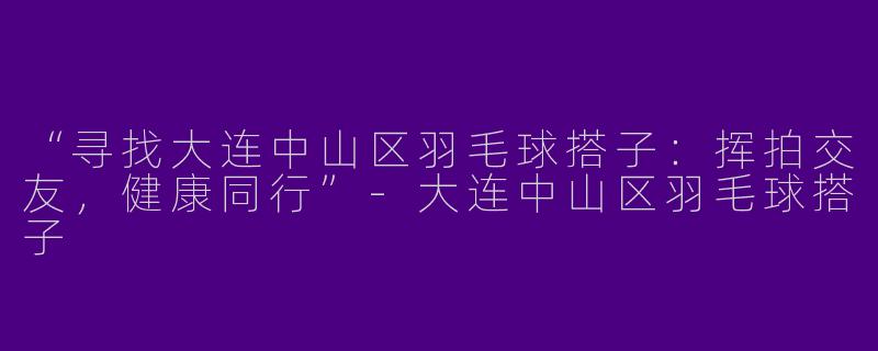 “寻找大连中山区羽毛球搭子：挥拍交友，健康同行”-大连中山区羽毛球搭子