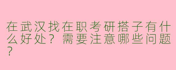 在武汉找在职考研搭子有什么好处？需要注意哪些问题？