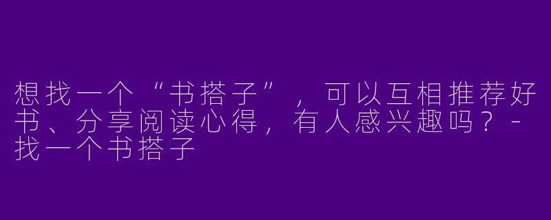 想找一个“书搭子”，可以互相推荐好书、分享阅读心得，有人感兴趣吗？-找一个书搭子
