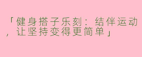 「健身搭子乐刻：结伴运动，让坚持变得更简单」