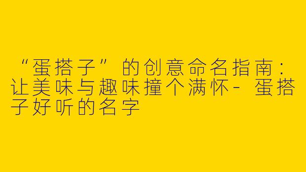 “蛋搭子”的创意命名指南：让美味与趣味撞个满怀-蛋搭子好听的名字