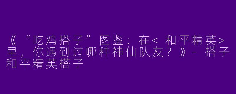 《“吃鸡搭子”图鉴：在<和平精英>里，你遇到过哪种神仙队友？》-搭子和平精英搭子