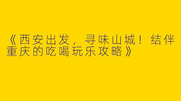 《西安出发，寻味山城！结伴重庆的吃喝玩乐攻略》