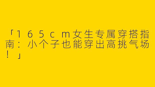 「165cm女生专属穿搭指南：小个子也能穿出高挑气场！」