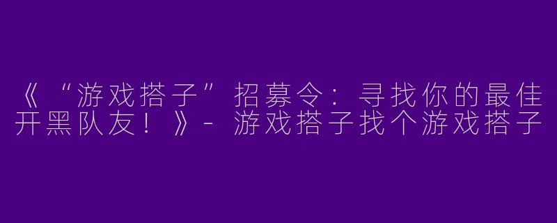 《“游戏搭子”招募令：寻找你的最佳开黑队友！》-游戏搭子找个游戏搭子