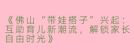 《佛山“带娃搭子”兴起：互助育儿新潮流，解锁家长自由时光》