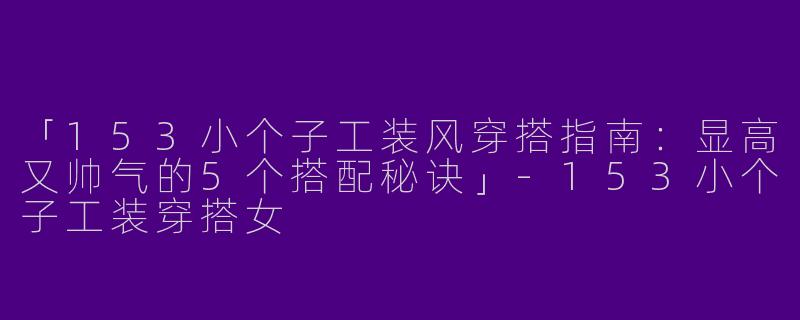 「153小个子工装风穿搭指南：显高又帅气的5个搭配秘诀」-153小个子工装穿搭女