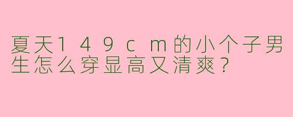 夏天149cm的小个子男生怎么穿显高又清爽？